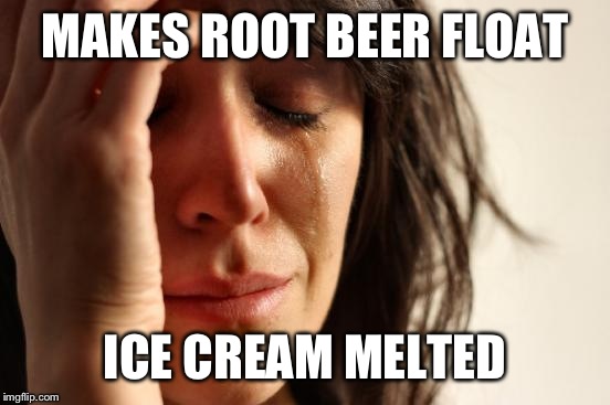 Root Beer Floats | MAKES ROOT BEER FLOAT ICE CREAM MELTED | image tagged in memes,first world problems | made w/ Imgflip meme maker