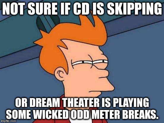 Futurama Fry Meme | NOT SURE IF CD IS SKIPPING OR DREAM THEATER IS PLAYING SOME WICKED ODD METER BREAKS. | image tagged in memes,futurama fry | made w/ Imgflip meme maker