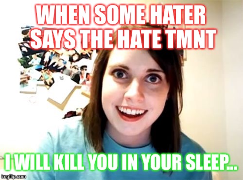 Overly Attached Girlfriend Meme | WHEN SOME HATER SAYS THE HATE TMNT I WILL KILL YOU IN YOUR SLEEP... | image tagged in memes,overly attached girlfriend | made w/ Imgflip meme maker