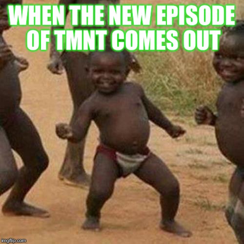 Third World Success Kid | WHEN THE NEW EPISODE OF TMNT COMES OUT | image tagged in memes,third world success kid | made w/ Imgflip meme maker