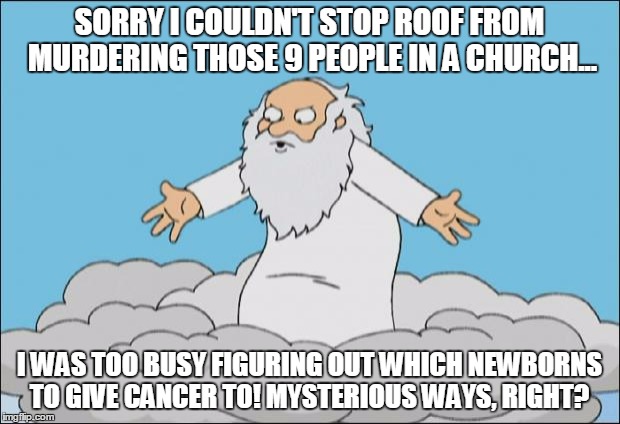Angrygod | SORRY I COULDN'T STOP ROOF FROM MURDERING THOSE 9 PEOPLE IN A CHURCH... I WAS TOO BUSY FIGURING OUT WHICH NEWBORNS TO GIVE CANCER TO! MYSTER | image tagged in angrygod | made w/ Imgflip meme maker