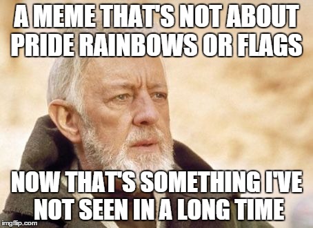 Obi Wan Kenobi Meme | A MEME THAT'S NOT ABOUT PRIDE RAINBOWS OR FLAGS NOW THAT'S SOMETHING I'VE NOT SEEN IN A LONG TIME | image tagged in memes,obi wan kenobi | made w/ Imgflip meme maker