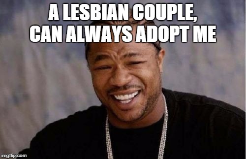 Yo Dawg Heard You | A LESBIAN COUPLE, CAN ALWAYS ADOPT ME | image tagged in memes,yo dawg heard you | made w/ Imgflip meme maker