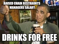 Go Home Obama, You're Drunk | RAISED CHAIN RESTRAUNTS MANAGERS SALARY DRINKS FOR FREE | image tagged in go home obama you're drunk | made w/ Imgflip meme maker