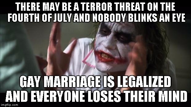 Breaking News! Isis plans July 4 terror threat! News sponcered by fuckisis.com and Hail the FSM Foundation | THERE MAY BE A TERROR THREAT ON THE FOURTH OF JULY AND NOBODY BLINKS AN EYE GAY MARRIAGE IS LEGALIZED AND EVERYONE LOSES THEIR MIND | image tagged in memes,and everybody loses their minds | made w/ Imgflip meme maker