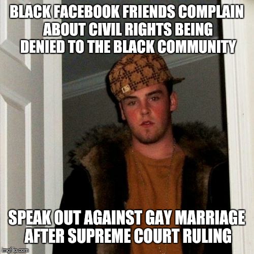 Scumbag Steve Meme | BLACK FACEBOOK FRIENDS COMPLAIN ABOUT CIVIL RIGHTS BEING DENIED TO THE BLACK COMMUNITY SPEAK OUT AGAINST GAY MARRIAGE AFTER SUPREME COURT RU | image tagged in memes,scumbag steve | made w/ Imgflip meme maker