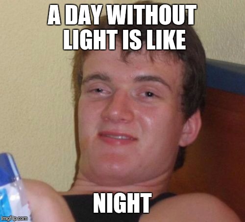 When it's night | A DAY WITHOUT LIGHT IS LIKE NIGHT | image tagged in memes,10 guy,funny memes | made w/ Imgflip meme maker