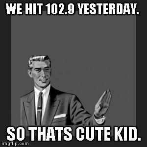 Kill Yourself Guy Meme | WE HIT 102.9 YESTERDAY. SO THATS CUTE KID. | image tagged in memes,kill yourself guy | made w/ Imgflip meme maker