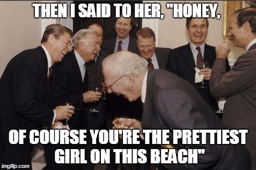 Laughing Men In Suits | THEN I SAID TO HER, "HONEY, OF COURSE YOU'RE THE PRETTIEST GIRL ON THIS BEACH" | image tagged in memes,laughing men in suits | made w/ Imgflip meme maker