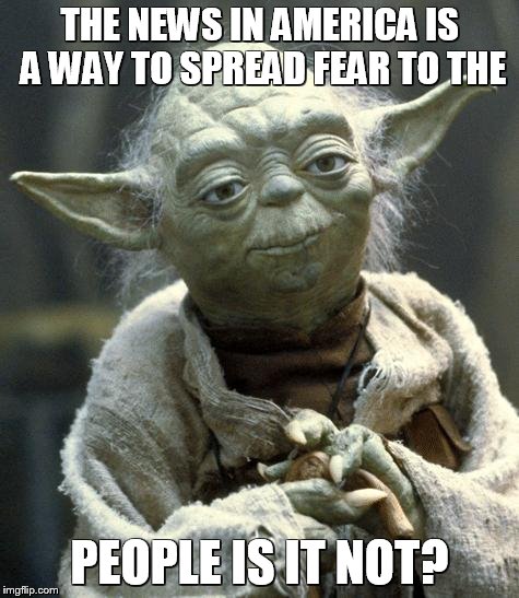 Star Wars Yoda | THE NEWS IN AMERICA IS A WAY TO SPREAD FEAR TO THE PEOPLE IS IT NOT? | image tagged in yoda | made w/ Imgflip meme maker