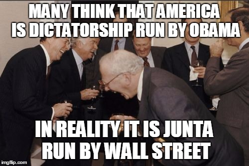 Laughing Men In Suits Meme | MANY THINK THAT AMERICA IS DICTATORSHIP RUN BY OBAMA IN REALITY IT IS JUNTA RUN BY WALL STREET | image tagged in memes,laughing men in suits | made w/ Imgflip meme maker