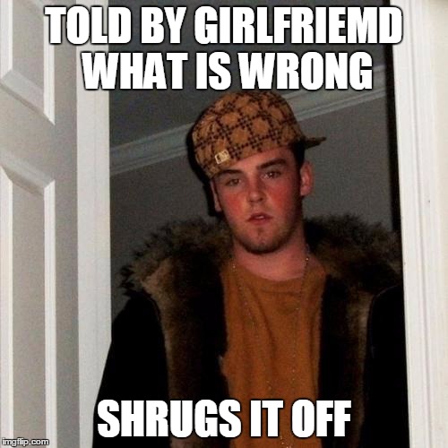 Scumbag Steve | TOLD BY GIRLFRIEMD WHAT IS WRONG SHRUGS IT OFF | image tagged in memes,scumbag steve | made w/ Imgflip meme maker