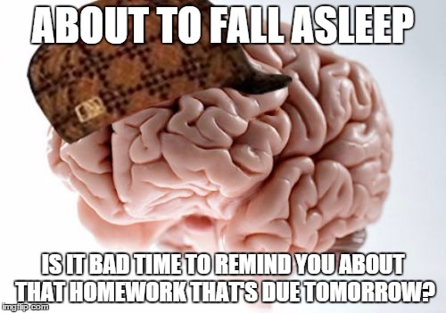 Scumbag Brain | ABOUT TO FALL ASLEEP IS IT BAD TIME TO REMIND YOU ABOUT THAT HOMEWORK THAT'S DUE TOMORROW? | image tagged in memes,scumbag brain | made w/ Imgflip meme maker