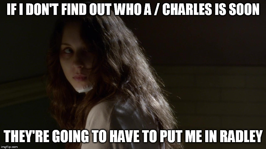 PLL Crazy | IF I DON'T FIND OUT WHO A / CHARLES IS SOON THEY'RE GOING TO HAVE TO PUT ME IN RADLEY | image tagged in pretty little liars | made w/ Imgflip meme maker