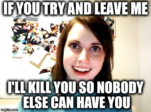 Overly Attached Girlfriend 1 | IF YOU TRY AND LEAVE ME I'LL KILL YOU SO NOBODY ELSE CAN HAVE YOU | image tagged in memes,overly attached girlfriend,scary,creepy,desperate | made w/ Imgflip meme maker