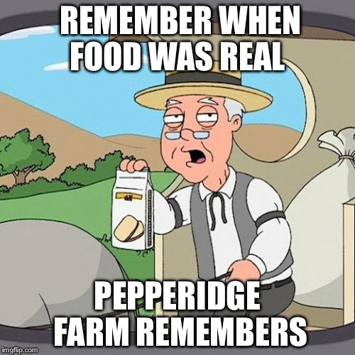 Pepperidge Farm Remembers | REMEMBER WHEN FOOD WAS REAL PEPPERIDGE FARM REMEMBERS | image tagged in memes,pepperidge farm remembers | made w/ Imgflip meme maker