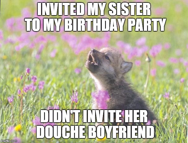 Baby Insanity Wolf | INVITED MY SISTER TO MY BIRTHDAY PARTY DIDN'T INVITE HER DOUCHE BOYFRIEND | image tagged in memes,baby insanity wolf | made w/ Imgflip meme maker