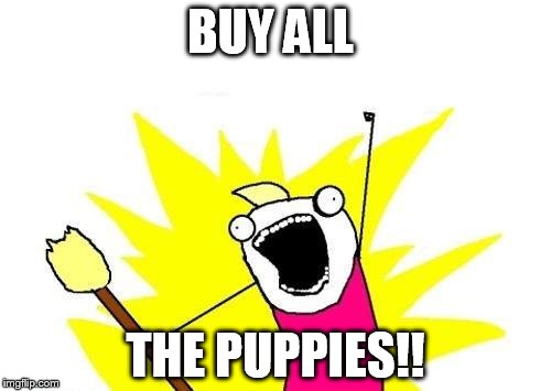 X All The Y | BUY ALL THE PUPPIES!! | image tagged in memes,x all the y | made w/ Imgflip meme maker