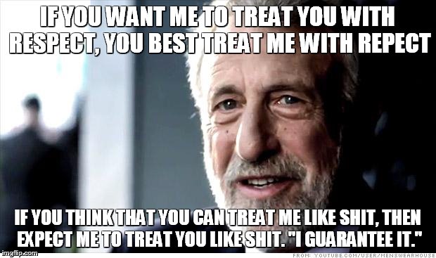 I Guarantee It | IF YOU WANT ME TO TREAT YOU WITH RESPECT, YOU BEST TREAT ME WITH REPECT IF YOU THINK THAT YOU CAN TREAT ME LIKE SHIT, THEN EXPECT ME TO TREA | image tagged in memes,i guarantee it | made w/ Imgflip meme maker