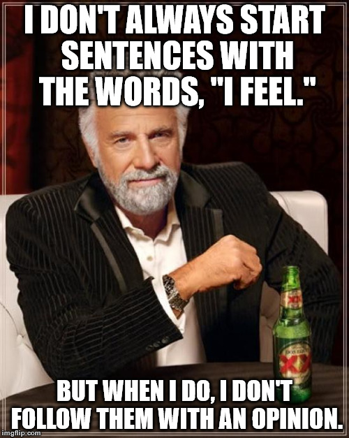 The Most Interesting Man In The World | I DON'T ALWAYS START SENTENCES WITH THE WORDS, "I FEEL." BUT WHEN I DO, I DON'T FOLLOW THEM WITH AN OPINION. | image tagged in memes,the most interesting man in the world | made w/ Imgflip meme maker