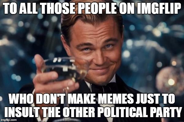 Leonardo Dicaprio Cheers Meme | TO ALL THOSE PEOPLE ON IMGFLIP WHO DON'T MAKE MEMES JUST TO INSULT THE OTHER POLITICAL PARTY | image tagged in memes,leonardo dicaprio cheers | made w/ Imgflip meme maker