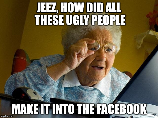 Grandma Finds The Internet | JEEZ, HOW DID ALL THESE UGLY PEOPLE MAKE IT INTO THE FACEBOOK | image tagged in memes,grandma finds the internet | made w/ Imgflip meme maker