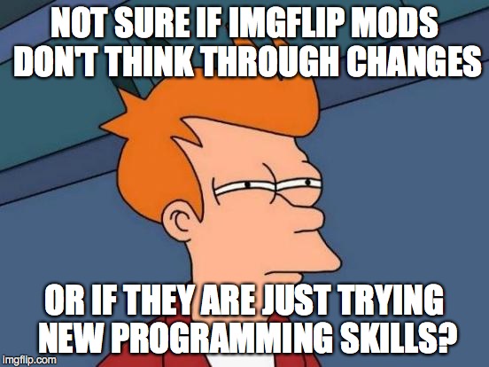 Futurama Fry Meme | NOT SURE IF IMGFLIP MODS DON'T THINK THROUGH CHANGES OR IF THEY ARE JUST TRYING NEW PROGRAMMING SKILLS? | image tagged in memes,futurama fry | made w/ Imgflip meme maker