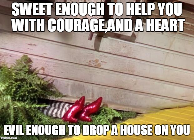 Wicked Witch of the East Cellar Door | SWEET ENOUGH TO HELP YOU WITH COURAGE,AND A HEART EVIL ENOUGH TO DROP A HOUSE ON YOU | image tagged in wicked witch of the east cellar door | made w/ Imgflip meme maker