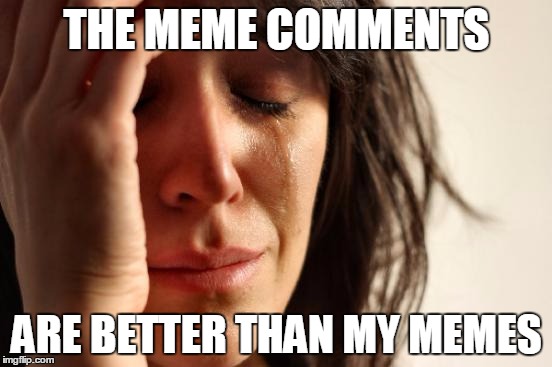 First World Problems | THE MEME COMMENTS ARE BETTER THAN MY MEMES | image tagged in memes,first world problems | made w/ Imgflip meme maker