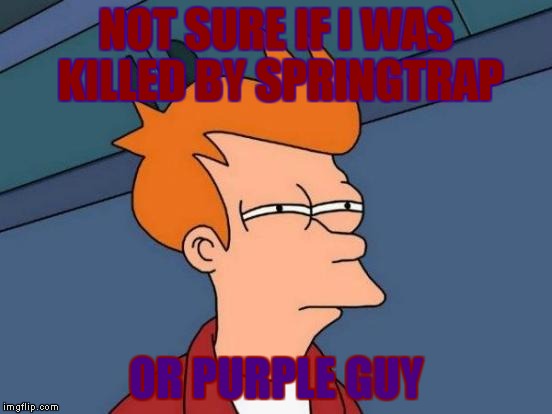 Futurama Fry Meme | NOT SURE IF I WAS KILLED BY SPRINGTRAP OR PURPLE GUY | image tagged in memes,futurama fry | made w/ Imgflip meme maker