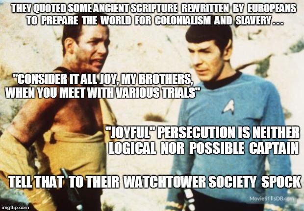 Beat up Captain Kirk | THEY QUOTED SOME ANCIENT SCRIPTURE  REWRITTEN  BY  EUROPEANS TO  PREPARE  THE  WORLD  FOR  COLONIALISM  AND  SLAVERY . . . "JOYFUL" PERSECUT | image tagged in beat up captain kirk | made w/ Imgflip meme maker