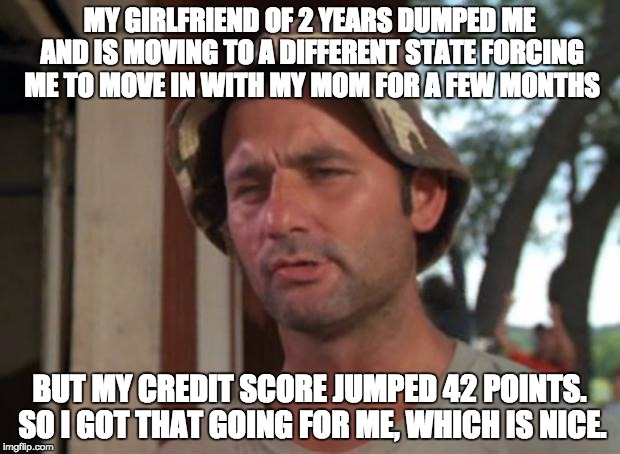 So I Got That Goin For Me Which Is Nice Meme | MY GIRLFRIEND OF 2 YEARS DUMPED ME AND IS MOVING TO A DIFFERENT STATE FORCING ME TO MOVE IN WITH MY MOM FOR A FEW MONTHS BUT MY CREDIT SCORE | image tagged in memes,so i got that goin for me which is nice,AdviceAnimals | made w/ Imgflip meme maker