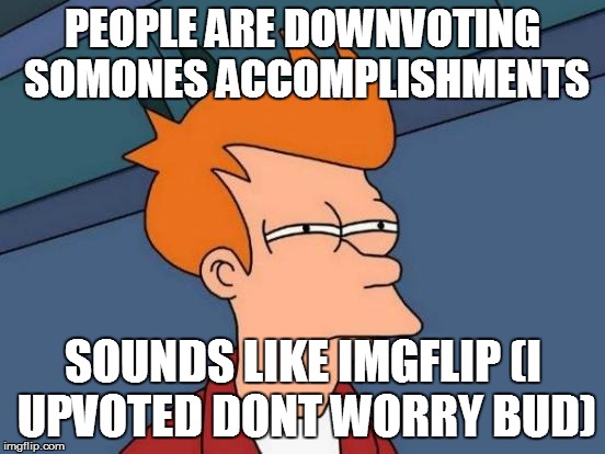 Futurama Fry Meme | PEOPLE ARE DOWNVOTING SOMONES ACCOMPLISHMENTS SOUNDS LIKE IMGFLIP (I UPVOTED DONT WORRY BUD) | image tagged in memes,futurama fry | made w/ Imgflip meme maker