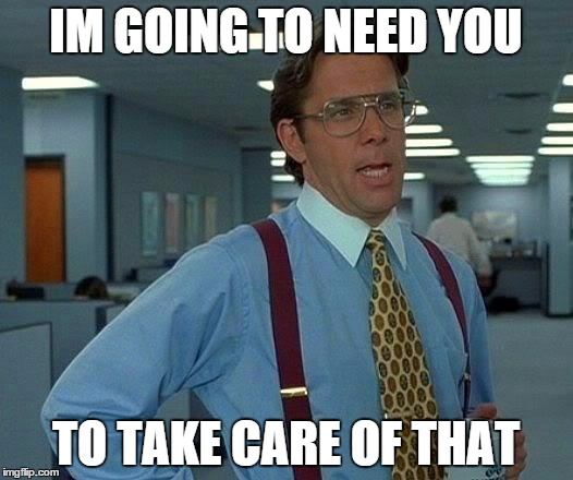 That Would Be Great Meme | IM GOING TO NEED YOU TO TAKE CARE OF THAT | image tagged in memes,that would be great | made w/ Imgflip meme maker