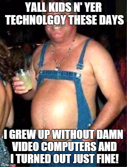 Angry redneck dad | YALL KIDS N' YER TECHNOLGOY THESE DAYS I GREW UP WITHOUT DAMN VIDEO COMPUTERS AND I TURNED OUT JUST FINE! | image tagged in redneck,first world problems | made w/ Imgflip meme maker