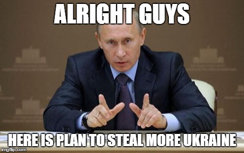 Pootin | ALRIGHT GUYS HERE IS PLAN TO STEAL MORE UKRAINE | image tagged in memes,vladimir putin | made w/ Imgflip meme maker