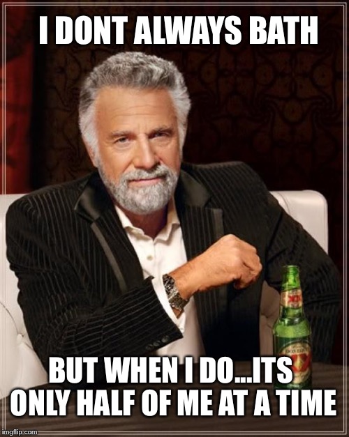 The Most Interesting Man In The World | I DONT ALWAYS BATH BUT WHEN I DO...ITS ONLY HALF OF ME AT A TIME | image tagged in memes,the most interesting man in the world | made w/ Imgflip meme maker