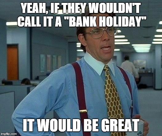 That Would Be Great Meme | YEAH, IF THEY WOULDN'T CALL IT A "BANK HOLIDAY" IT WOULD BE GREAT | image tagged in memes,that would be great | made w/ Imgflip meme maker