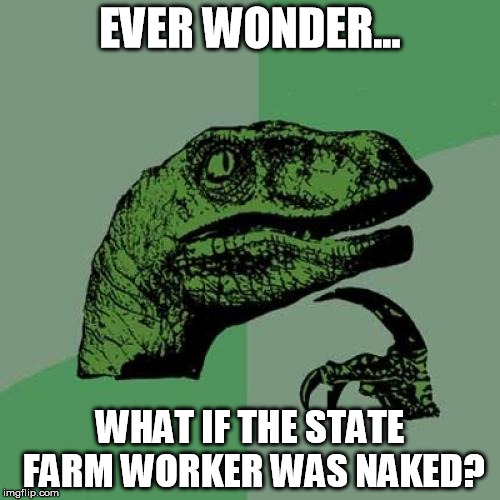 Philosoraptor | EVER WONDER... WHAT IF THE STATE FARM WORKER WAS NAKED? | image tagged in memes,philosoraptor | made w/ Imgflip meme maker