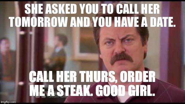 Ron Swanson | SHE ASKED YOU TO CALL HER TOMORROW AND YOU HAVE A DATE. CALL HER THURS, ORDER ME A STEAK. GOOD GIRL. | image tagged in ron swanson | made w/ Imgflip meme maker