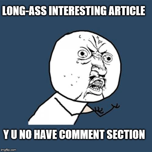 Y U No | LONG-ASS INTERESTING ARTICLE Y U NO HAVE COMMENT SECTION | image tagged in memes,y u no | made w/ Imgflip meme maker