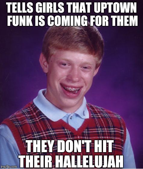 Bad Luck Brian | TELLS GIRLS THAT UPTOWN FUNK IS COMING FOR THEM THEY DON'T HIT THEIR HALLELUJAH | image tagged in memes,bad luck brian | made w/ Imgflip meme maker