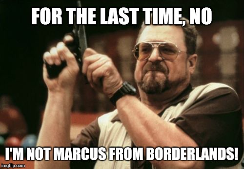 Am I The Only One Around Here Meme | FOR THE LAST TIME, NO I'M NOT MARCUS FROM BORDERLANDS! | image tagged in memes,am i the only one around here | made w/ Imgflip meme maker