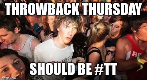 Sudden Clarity Clarence Meme | THROWBACK THURSDAY SHOULD BE #TT | image tagged in memes,sudden clarity clarence | made w/ Imgflip meme maker