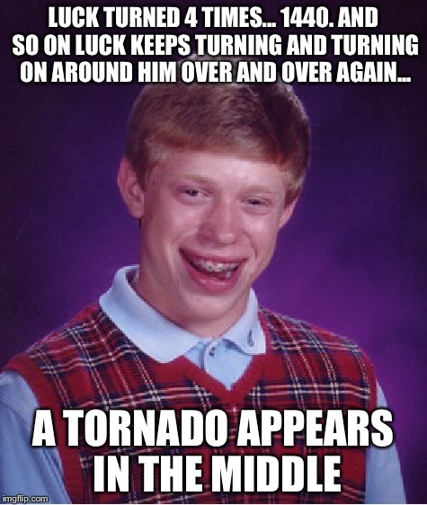 Bad Luck Brian Meme | LUCK TURNED 4 TIMES... 1440. AND SO ON LUCK KEEPS TURNING AND TURNING ON AROUND HIM OVER AND OVER AGAIN... A TORNADO APPEARS IN THE MIDDLE | image tagged in memes,bad luck brian | made w/ Imgflip meme maker