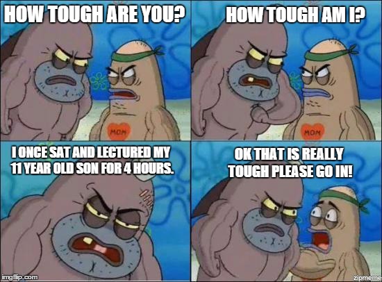 How Tough Are You? | HOW TOUGH ARE YOU? I ONCE SAT AND LECTURED MY 11 YEAR OLD SON FOR 4 HOURS. HOW TOUGH AM I? OK THAT IS REALLY TOUGH PLEASE GO IN! | image tagged in how tough are you | made w/ Imgflip meme maker