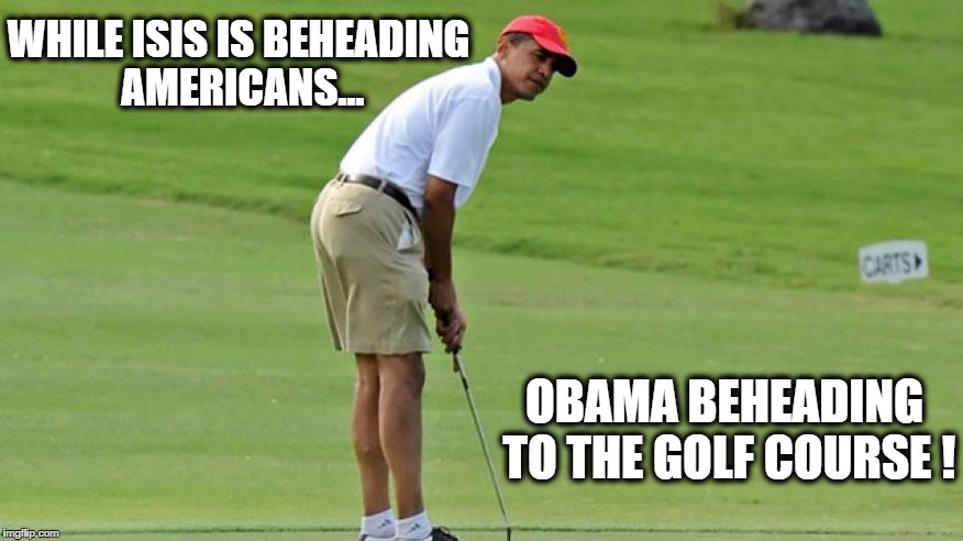 WHILE ISIS IS BEHEADING AMERICANS... OBAMA BEHEADING TO THE GOLF COURSE ! | image tagged in obama gold,isis | made w/ Imgflip meme maker