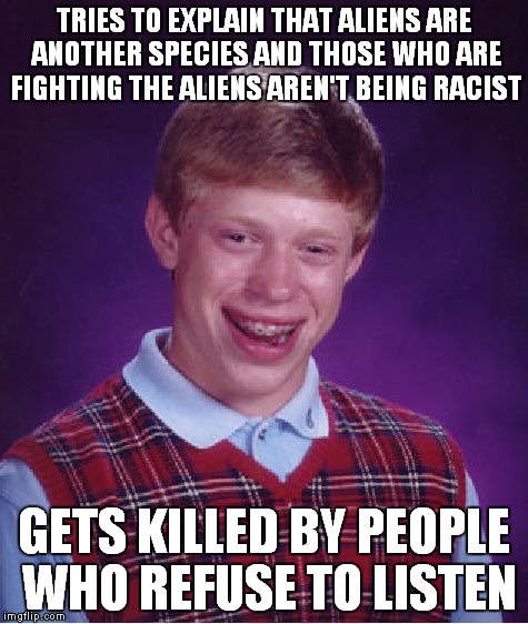 Bad Luck Brian Meme | TRIES TO EXPLAIN THAT ALIENS ARE ANOTHER SPECIES AND THOSE WHO ARE FIGHTING THE ALIENS AREN'T BEING RACIST GETS KILLED BY PEOPLE WHO REFUSE  | image tagged in memes,bad luck brian | made w/ Imgflip meme maker