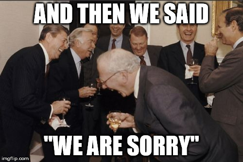 Laughing Men In Suits Meme | AND THEN WE SAID "WE ARE SORRY" | image tagged in memes,laughing men in suits | made w/ Imgflip meme maker