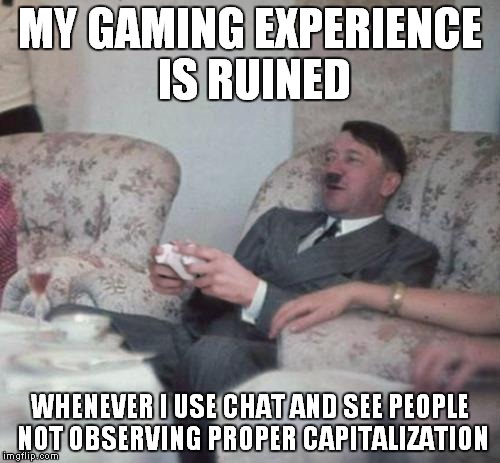 Grammar Hitler on gaming | MY GAMING EXPERIENCE IS RUINED WHENEVER I USE CHAT AND SEE PEOPLE NOT OBSERVING PROPER CAPITALIZATION | image tagged in hitlerxbox,hitler,adolf hitler,grammar nazi,grammar,memes | made w/ Imgflip meme maker